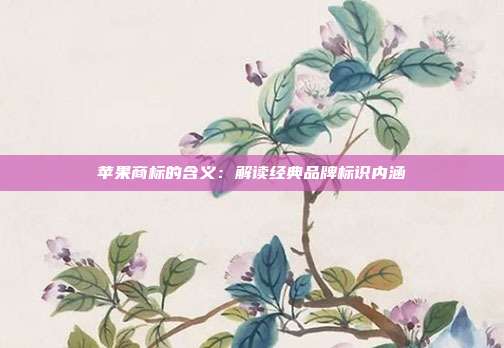 苹果商标的含义:解读经典品牌标识内涵
